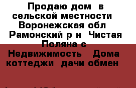 Продаю дом  в сельской местности - Воронежская обл., Рамонский р-н, Чистая Поляна с. Недвижимость » Дома, коттеджи, дачи обмен   